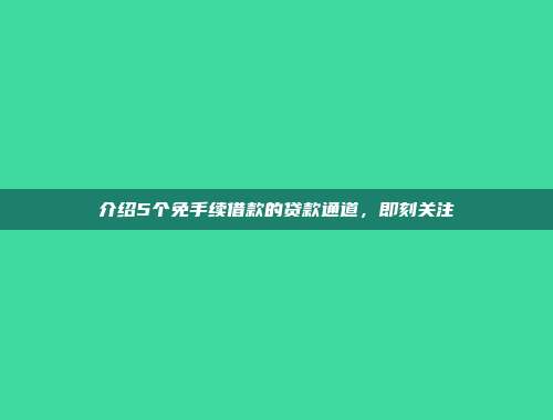 介绍5个免手续借款的贷款通道，即刻关注