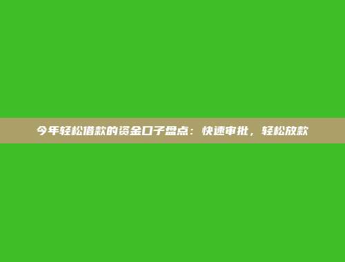 今年轻松借款的资金口子盘点：快速审批，轻松放款