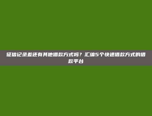 征信记录差还有其他借款方式吗？汇编5个快速借款方式的借款平台