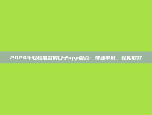 2024年轻松借款的口子app盘点：快速审批，轻松放款