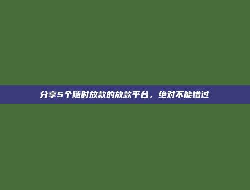 分享5个随时放款的放款平台，绝对不能错过