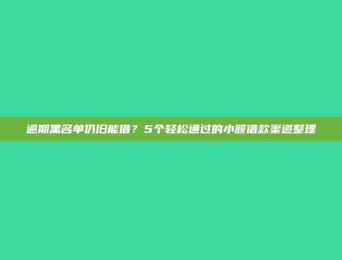 逾期黑名单仍旧能借？5个轻松通过的小额借款渠道整理