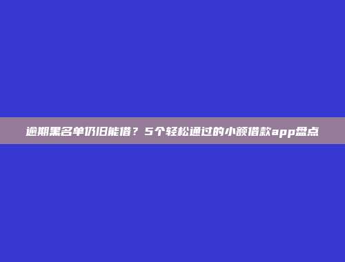 逾期黑名单仍旧能借？5个轻松通过的小额借款app盘点