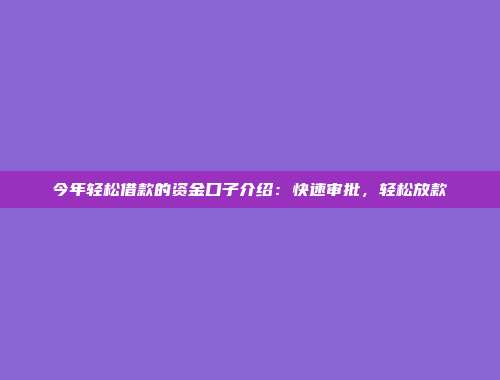 今年轻松借款的资金口子介绍：快速审批，轻松放款