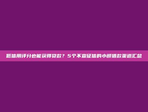 低信用评分也能获得贷款？5个不查征信的小额借款渠道汇总