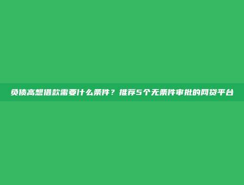 负债高想借款需要什么条件？推荐5个无条件审批的网贷平台