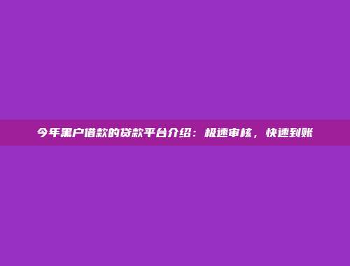 今年黑户借款的贷款平台介绍：极速审核，快速到账