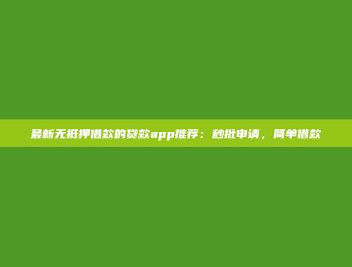 最新无抵押借款的贷款app推荐：秒批申请，简单借款