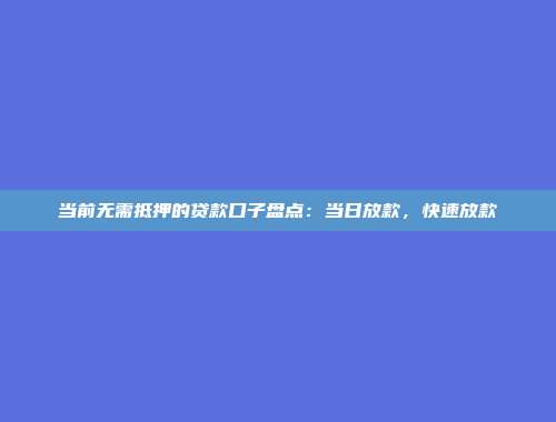 当前无需抵押的贷款口子盘点：当日放款，快速放款