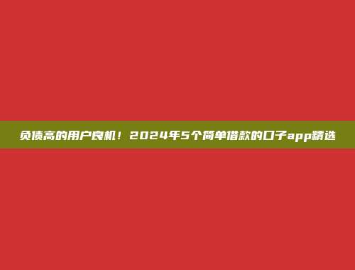 负债高的用户良机！2024年5个简单借款的口子app精选