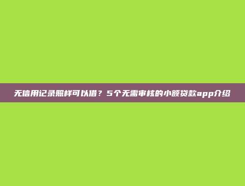 无信用记录照样可以借？5个无需审核的小额贷款app介绍