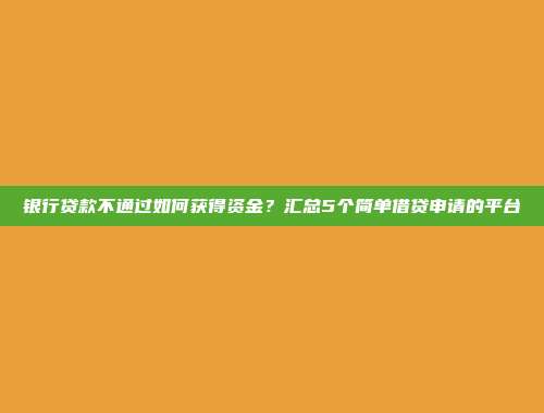 银行贷款不通过如何获得资金？汇总5个简单借贷申请的平台