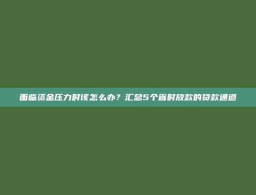 面临资金压力时该怎么办？汇总5个省时放款的贷款通道