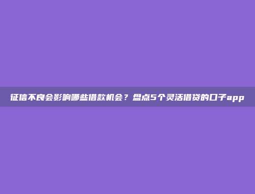 征信不良会影响哪些借款机会？盘点5个灵活借贷的口子app