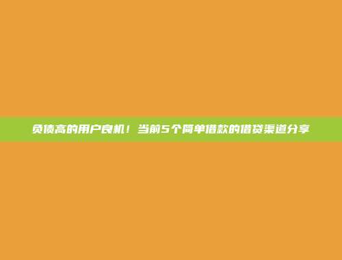 负债高的用户良机！当前5个简单借款的借贷渠道分享