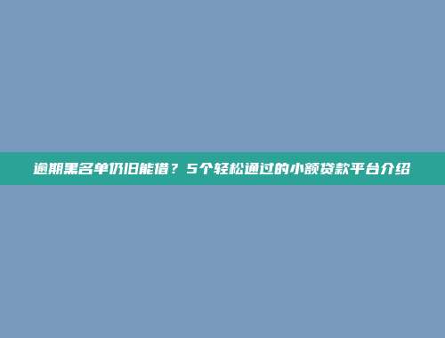 逾期黑名单仍旧能借？5个轻松通过的小额贷款平台介绍