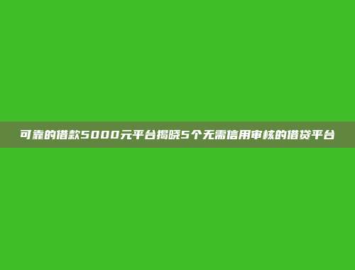 可靠的借款5000元平台揭晓5个无需信用审核的借贷平台