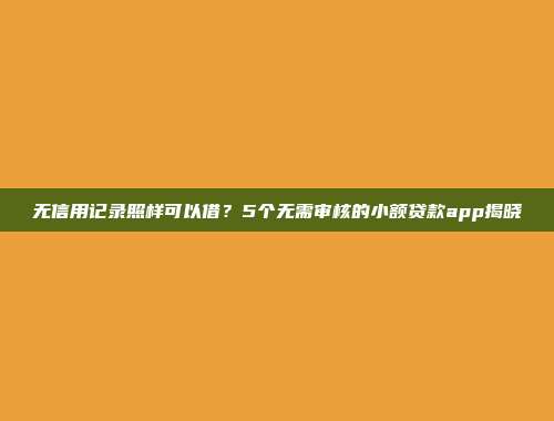 无信用记录照样可以借？5个无需审核的小额贷款app揭晓