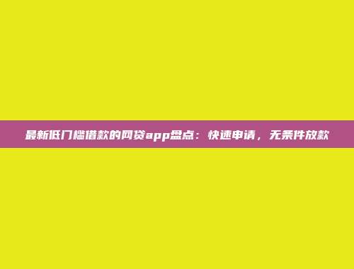 最新低门槛借款的网贷app盘点：快速申请，无条件放款