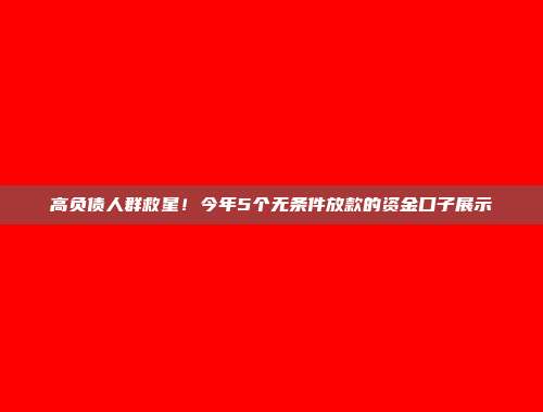 高负债人群救星！今年5个无条件放款的资金口子展示