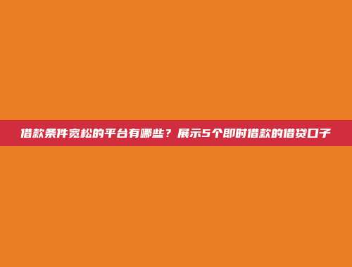 借款条件宽松的平台有哪些？展示5个即时借款的借贷口子