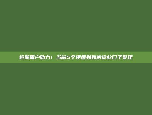 逾期黑户助力！当前5个便捷到账的贷款口子整理