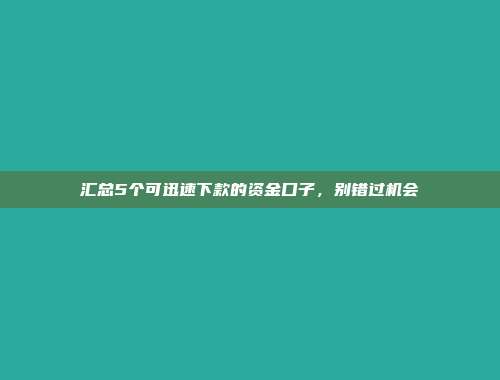 汇总5个可迅速下款的资金口子，别错过机会