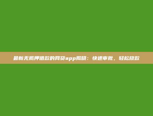 最新无抵押借款的网贷app揭晓：快速审批，轻松放款