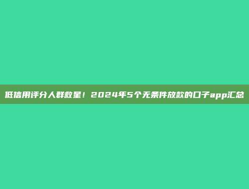 低信用评分人群救星！2024年5个无条件放款的口子app汇总