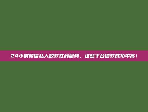 24小时微信私人放款在线服务，这些平台借款成功率高！