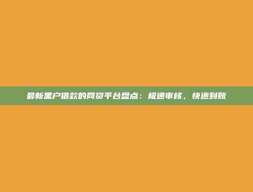 最新黑户借款的网贷平台盘点：极速审核，快速到账