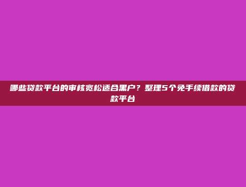 哪些贷款平台的审核宽松适合黑户？整理5个免手续借款的贷款平台