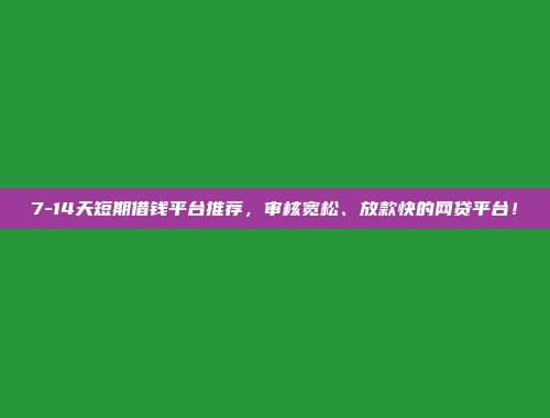 7-14天短期借钱平台推荐，审核宽松、放款快的网贷平台！