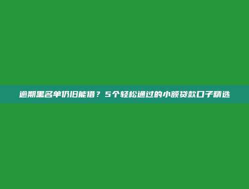 逾期黑名单仍旧能借？5个轻松通过的小额贷款口子精选