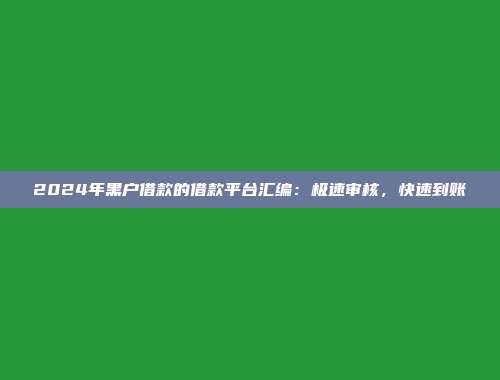 2024年黑户借款的借款平台汇编：极速审核，快速到账