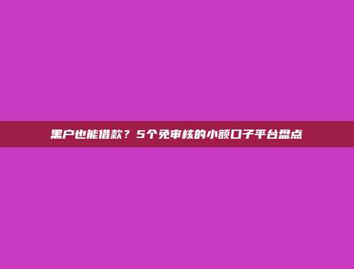 黑户也能借款？5个免审核的小额口子平台盘点