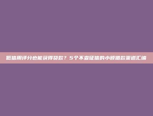 低信用评分也能获得贷款？5个不查征信的小额借款渠道汇编