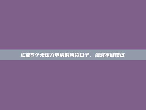 汇总5个无压力申请的网贷口子，绝对不能错过