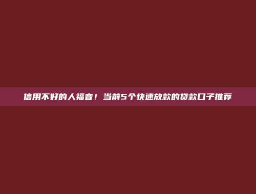 信用不好的人福音！当前5个快速放款的贷款口子推荐