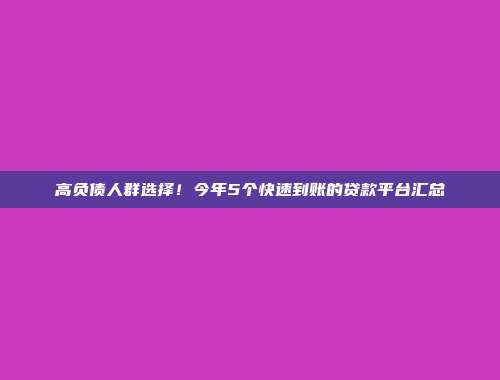 高负债人群选择！今年5个快速到账的贷款平台汇总