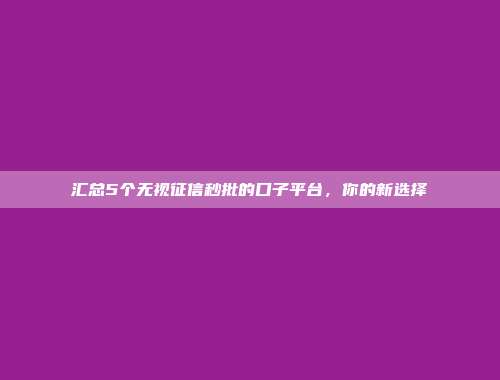 汇总5个无视征信秒批的口子平台，你的新选择