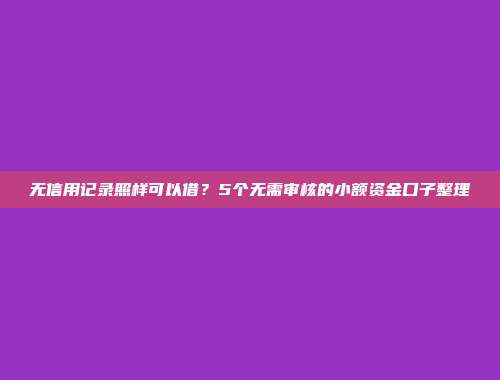 无信用记录照样可以借？5个无需审核的小额资金口子整理