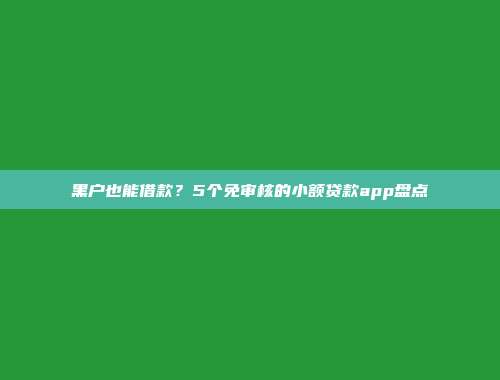 黑户也能借款？5个免审核的小额贷款app盘点