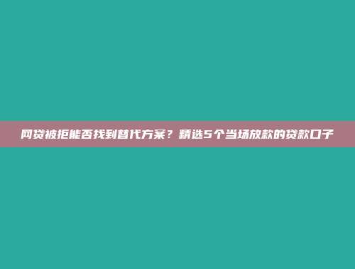 网贷被拒能否找到替代方案？精选5个当场放款的贷款口子