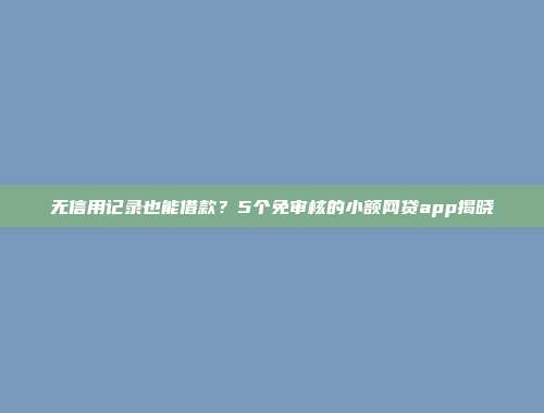 无信用记录也能借款？5个免审核的小额网贷app揭晓