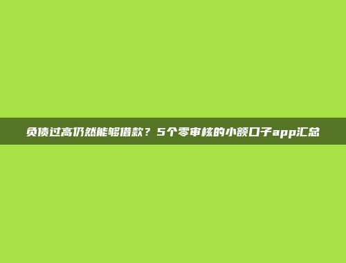 负债过高仍然能够借款？5个零审核的小额口子app汇总