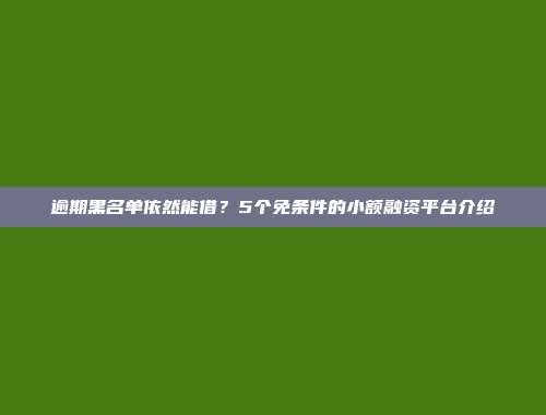 逾期黑名单依然能借？5个免条件的小额融资平台介绍