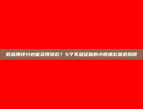 低信用评分也能获得贷款？5个不查征信的小额借款渠道揭晓