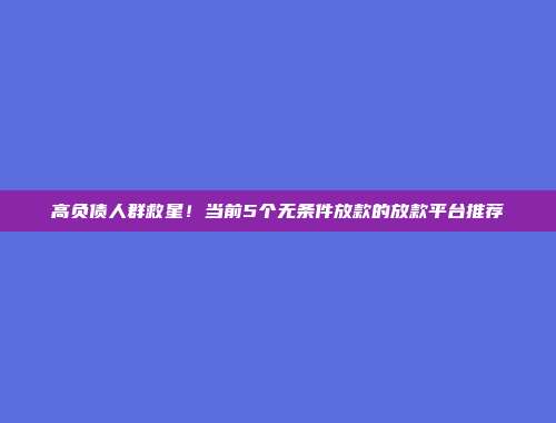 高负债人群救星！当前5个无条件放款的放款平台推荐