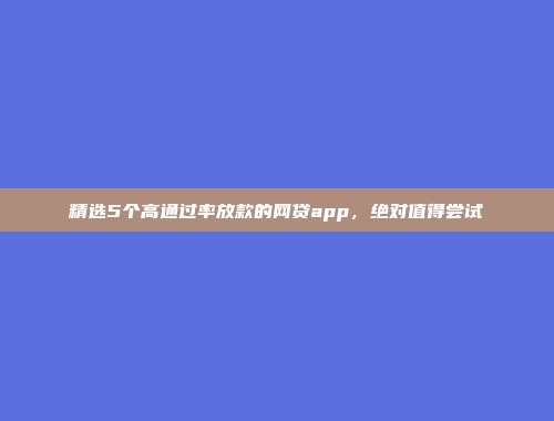 精选5个高通过率放款的网贷app，绝对值得尝试